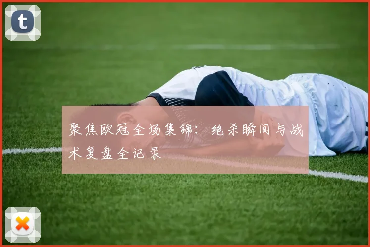 聚焦欧冠全场集锦：绝杀瞬间与战术复盘全记录