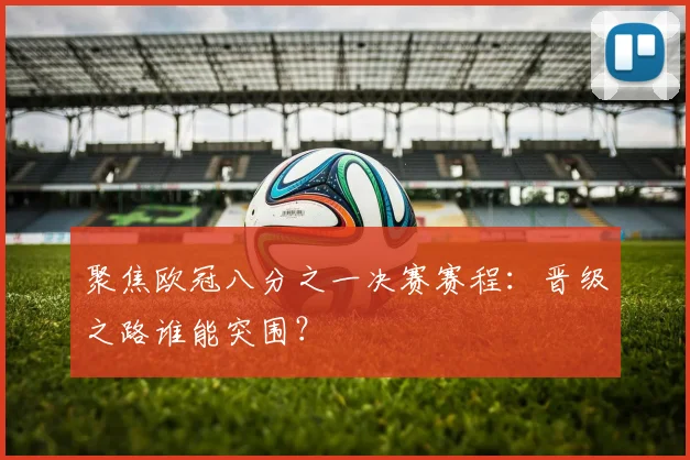聚焦欧冠八分之一决赛赛程：晋级之路谁能突围？