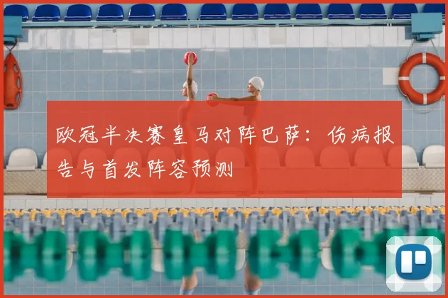 欧冠半决赛皇马对阵巴萨：伤病报告与首发阵容预测