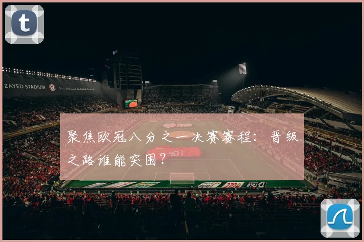聚焦欧冠八分之一决赛赛程：晋级之路谁能突围？