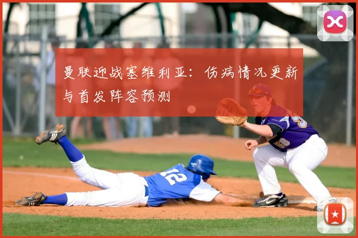 曼联迎战塞维利亚：伤病情况更新与首发阵容预测