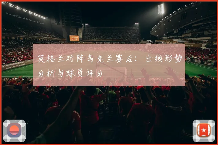 英格兰对阵乌克兰赛后：出线形势分析与球员评分