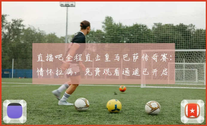 直播吧全程直击皇马巴萨传奇赛：情怀拉满，免费观看通道已开启