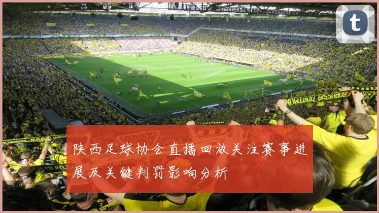 陕西足球协会直播回放关注赛事进展及关键判罚影响分析