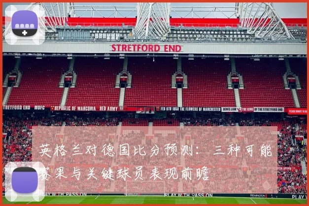 英格兰对德国比分预测：三种可能赛果与关键球员表现前瞻