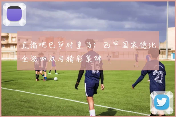 直播吧巴萨对皇马：西甲国家德比全场回放与精彩集锦