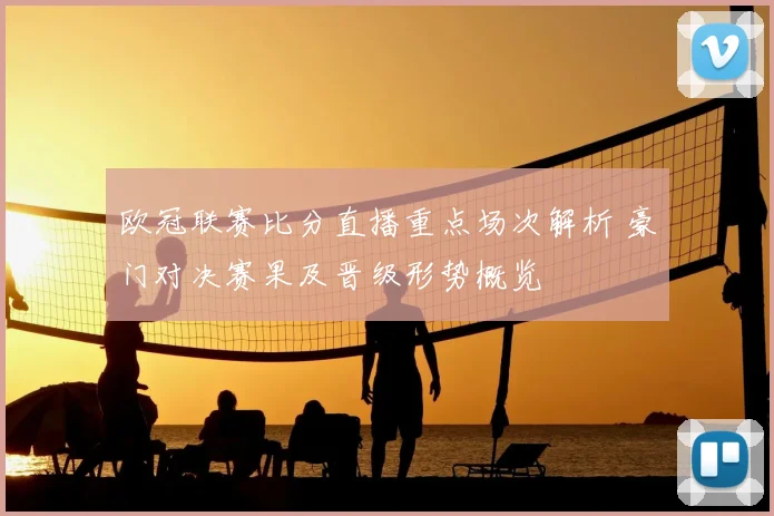 欧冠联赛比分直播重点场次解析 豪门对决赛果及晋级形势概览