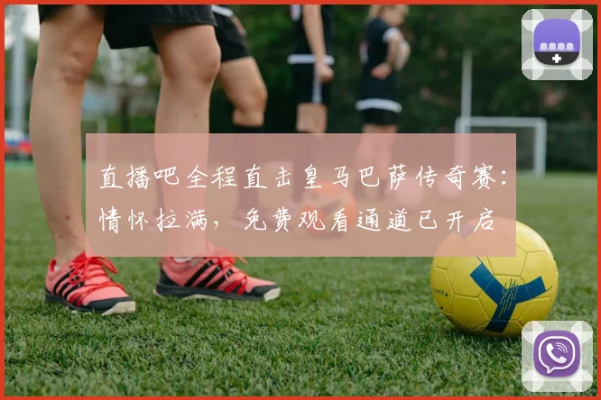 直播吧全程直击皇马巴萨传奇赛：情怀拉满，免费观看通道已开启