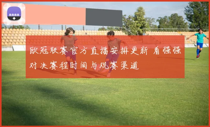 欧冠联赛官方直播安排更新 看强强对决赛程时间与观赛渠道