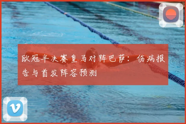 欧冠半决赛皇马对阵巴萨：伤病报告与首发阵容预测