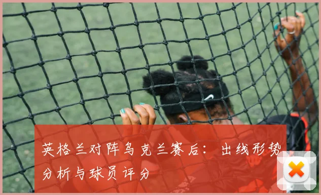 英格兰对阵乌克兰赛后：出线形势分析与球员评分