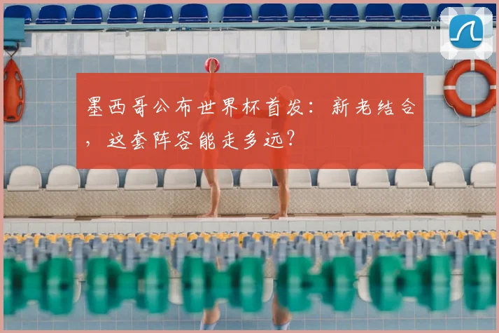 墨西哥公布世界杯首发：新老结合，这套阵容能走多远？