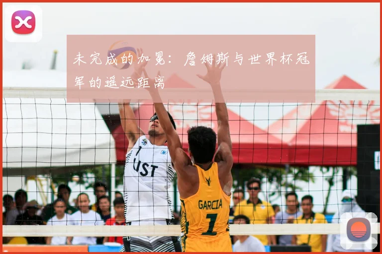 未完成的加冕：詹姆斯与世界杯冠军的遥远距离