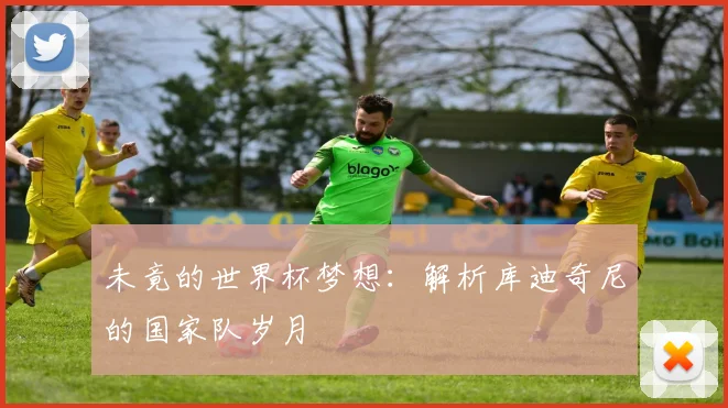未竟的世界杯梦想：解析库迪奇尼的国家队岁月
