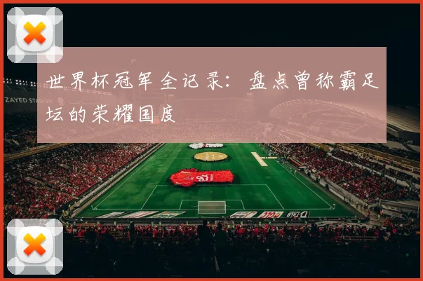 世界杯冠军全记录:盘点曾称霸足坛的荣耀国度