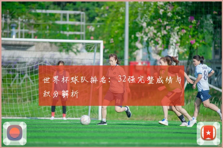 世界杯球队排名:32强完整成绩与积分解析