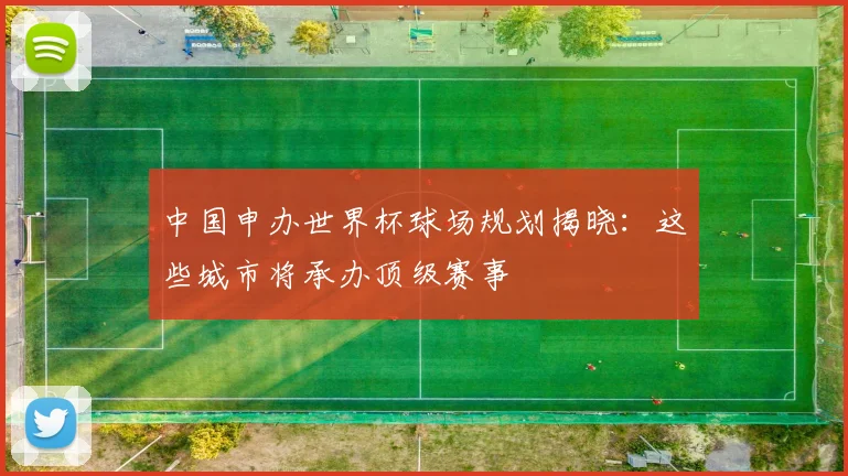 中国申办世界杯球场规划揭晓：这些城市将承办顶级赛事