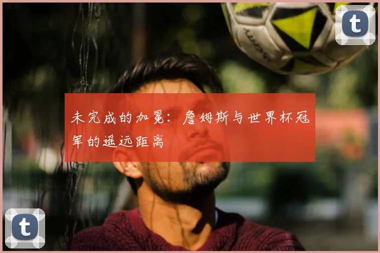 未完成的加冕：詹姆斯与世界杯冠军的遥远距离