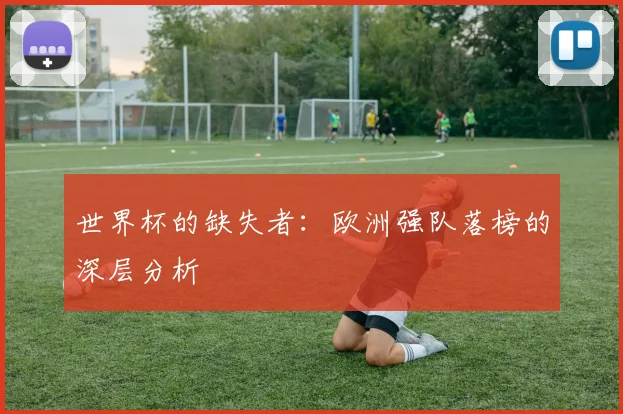 世界杯的缺失者:欧洲强队落榜的深层分析