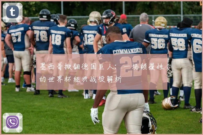 墨西哥掀翻德国巨人：一场颠覆性的世界杯经典战役解析