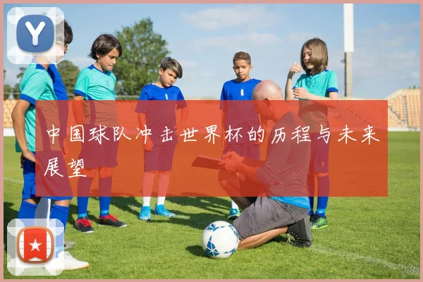 中国球队冲击世界杯的历程与未来展望
