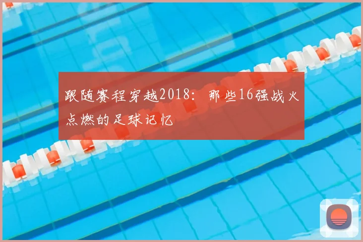 跟随赛程穿越2018：那些16强战火点燃的足球记忆
