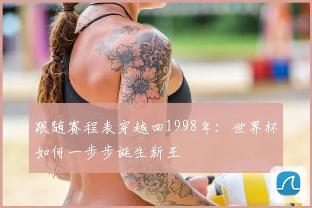 跟随赛程表穿越回1998年：世界杯如何一步步诞生新王