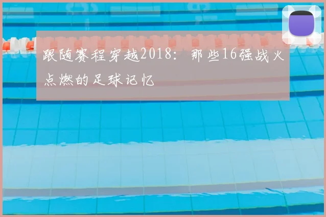 跟随赛程穿越2018：那些16强战火点燃的足球记忆