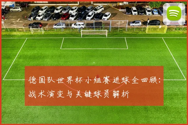 德国队世界杯小组赛进球全回顾:战术演变与关键球员解析