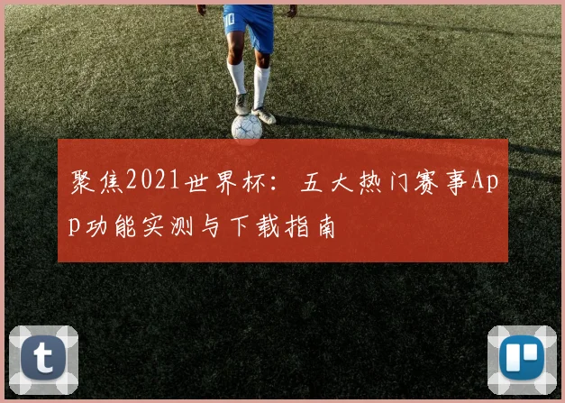 聚焦2021世界杯:五大热门赛事App功能实测与下载指南