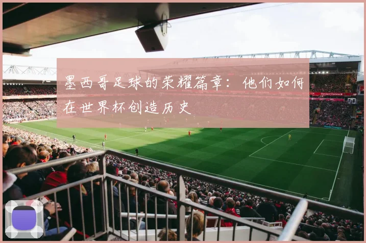 墨西哥足球的荣耀篇章：他们如何在世界杯创造历史