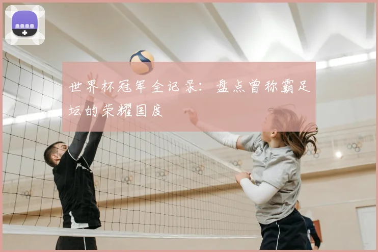 世界杯冠军全记录:盘点曾称霸足坛的荣耀国度