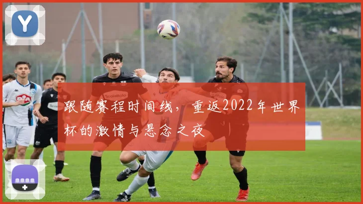 跟随赛程时间线，重返2022年世界杯的激情与悬念之夜