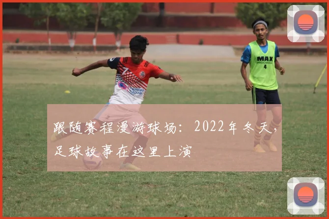 跟随赛程漫游球场：2022年冬天，足球故事在这里上演