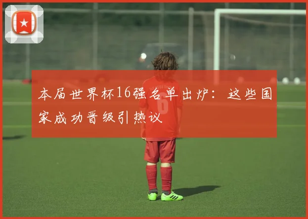 本届世界杯16强名单出炉：这些国家成功晋级引热议
