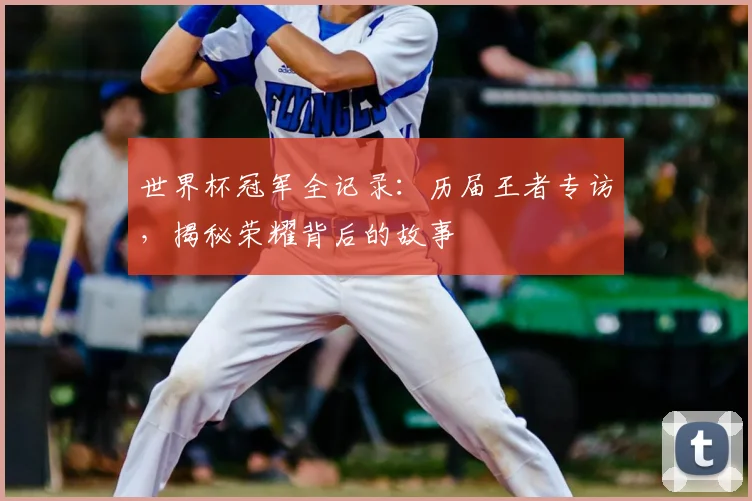 世界杯冠军全记录:历届王者专访,揭秘荣耀背后的故事