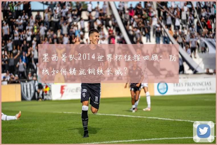 墨西哥队2014世界杯征程回顾：防线如何铸就钢铁长城？