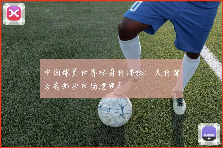中国球员世界杯身价揭秘：天价背后有哪些市场逻辑？