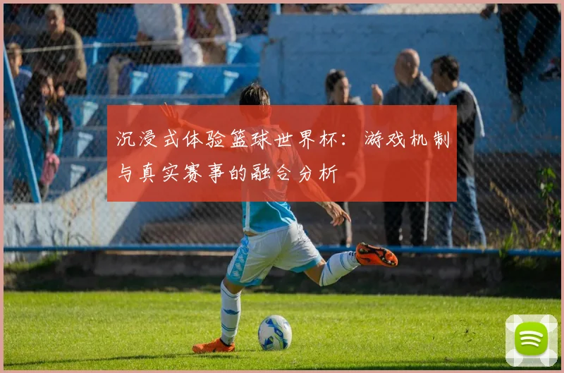 沉浸式体验篮球世界杯：游戏机制与真实赛事的融合分析