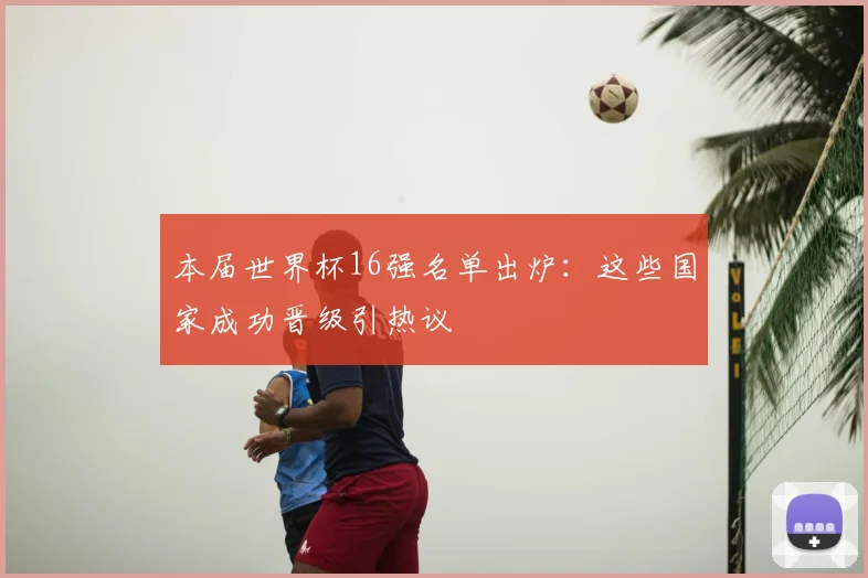 本届世界杯16强名单出炉：这些国家成功晋级引热议