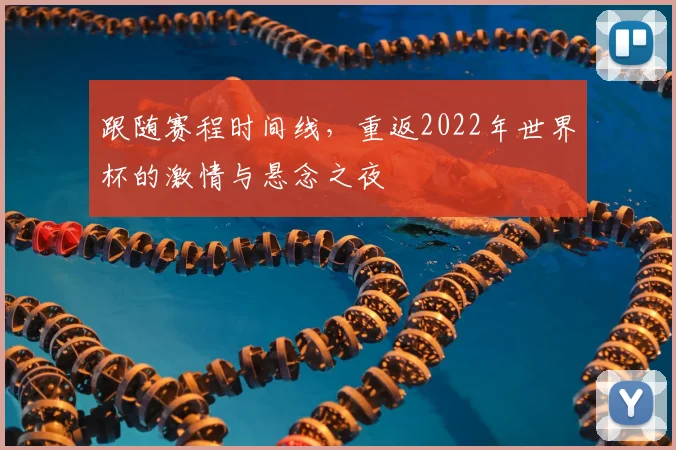 跟随赛程时间线，重返2022年世界杯的激情与悬念之夜