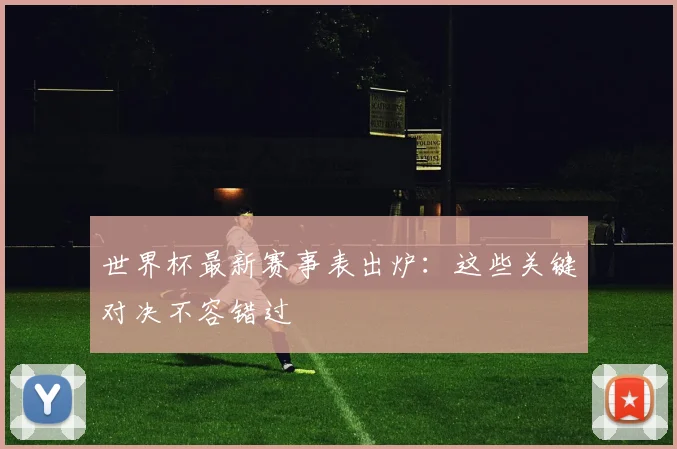 世界杯最新赛事表出炉：这些关键对决不容错过