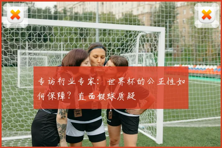 专访行业专家：世界杯的公正性如何保障？直面假球质疑